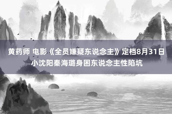 黄药师 电影《全员嫌疑东说念主》定档8月31日 小沈阳秦海璐身困东说念主性陷坑