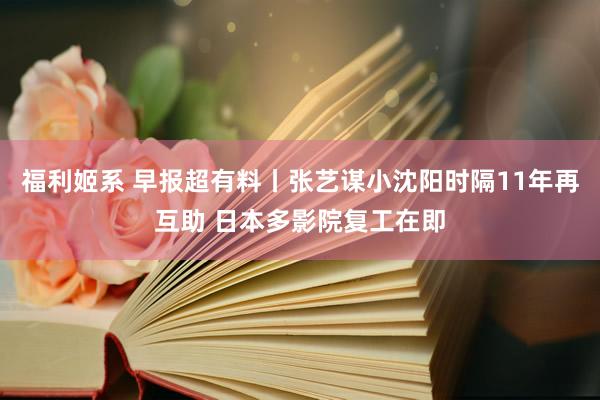 福利姬系 早报超有料丨张艺谋小沈阳时隔11年再互助 日本多影院复工在即