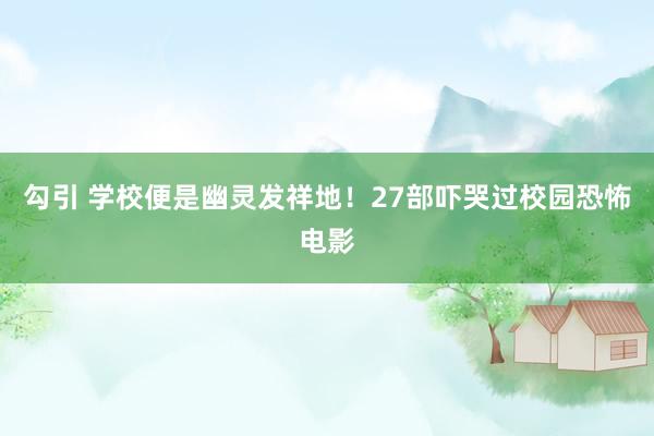 勾引 学校便是幽灵发祥地！27部吓哭过校园恐怖电影