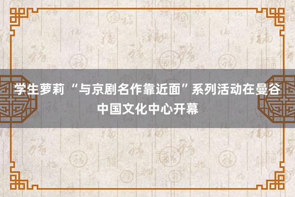 学生萝莉 “与京剧名作靠近面”系列活动在曼谷中国文化中心开幕