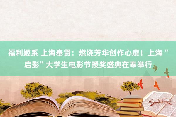 福利姬系 上海奉贤：燃烧芳华创作心扉！上海“启影”大学生电影节授奖盛典在奉举行