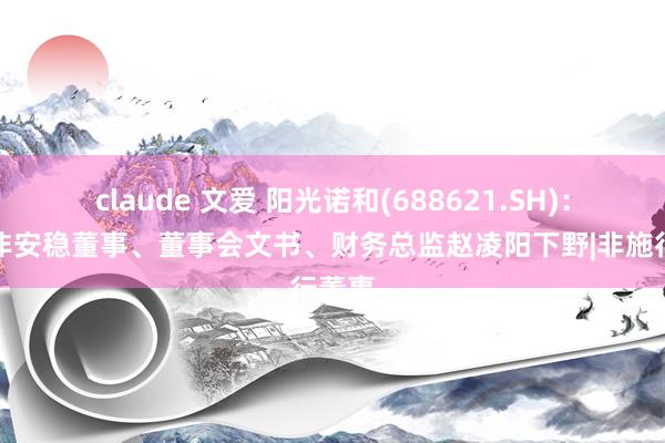 claude 文爱 阳光诺和(688621.SH)：公司非安稳董事、董事会文书、财务总监赵凌阳下野|非施行董事