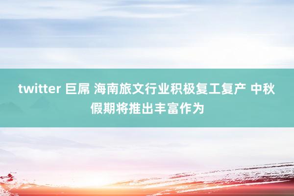 twitter 巨屌 海南旅文行业积极复工复产 中秋假期将推出丰富作为