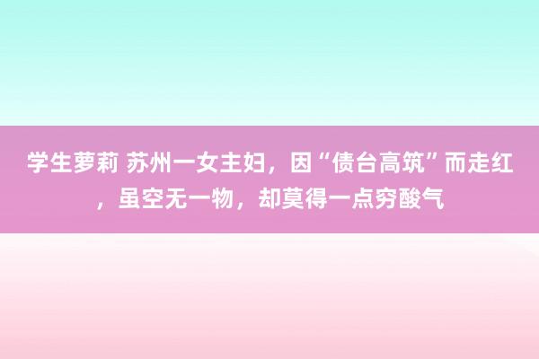 学生萝莉 苏州一女主妇，因“债台高筑”而走红，虽空无一物，却莫得一点穷酸气