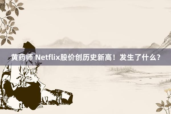 黄药师 Netflix股价创历史新高！发生了什么？