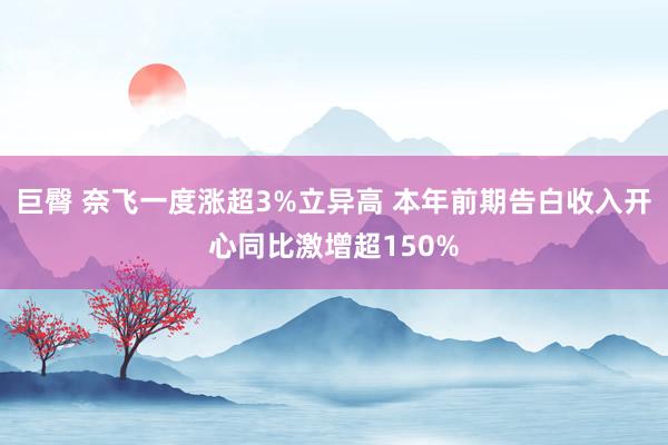 巨臀 奈飞一度涨超3%立异高 本年前期告白收入开心同比激增超150%