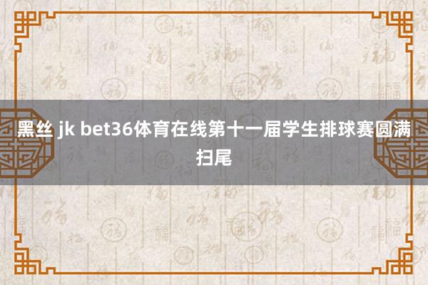 黑丝 jk bet36体育在线第十一届学生排球赛圆满扫尾