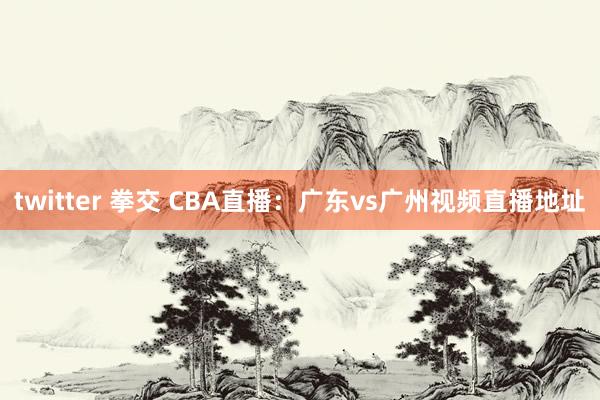 twitter 拳交 CBA直播：广东vs广州视频直播地址