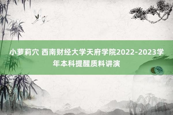 小萝莉穴 西南财经大学天府学院2022-2023学年本科提醒质料讲演