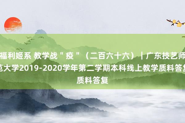 福利姬系 教学战＂疫＂（二百六十六）｜广东技艺师范大学2019-2020学年第二学期本科线上教学质料答复