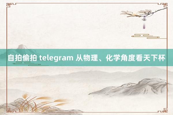 自拍偷拍 telegram 从物理、化学角度看天下杯