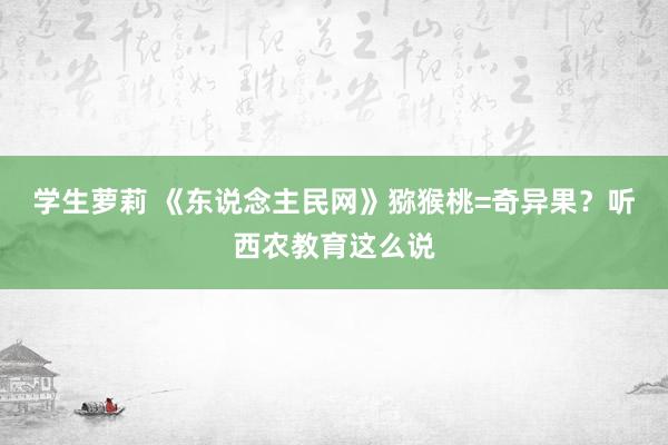 学生萝莉 《东说念主民网》猕猴桃=奇异果？听西农教育这么说