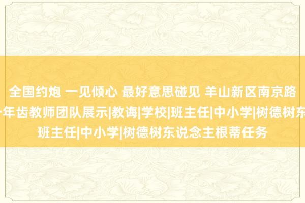 全国约炮 一见倾心 最好意思碰见 羊山新区南京路小学2024年秋一年齿教师团队展示|教诲|学校|班主任|中小学|树德树东说念主根蒂任务