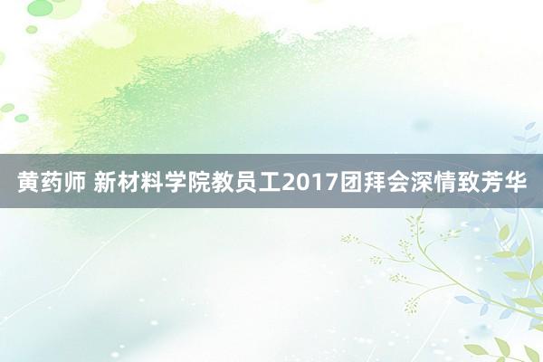 黄药师 新材料学院教员工2017团拜会深情致芳华