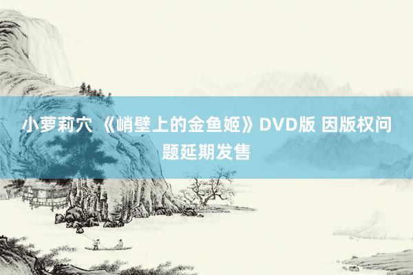 小萝莉穴 《峭壁上的金鱼姬》DVD版 因版权问题延期发售