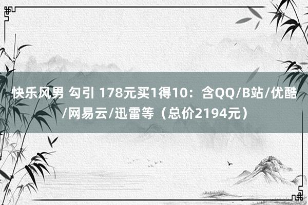 快乐风男 勾引 178元买1得10：含QQ/B站/优酷/网易云/迅雷等（总价2194元）