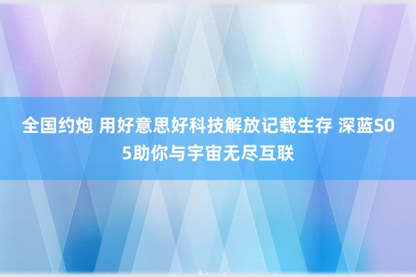 全国约炮 用好意思好科技解放记载生存 深蓝S05助你与宇宙无尽互联