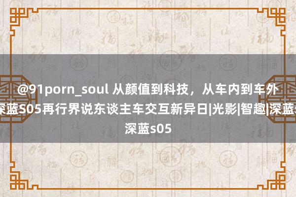 @91porn_soul 从颜值到科技，从车内到车外，深蓝S05再行界说东谈主车交互新异日|光影|智趣|深蓝s05