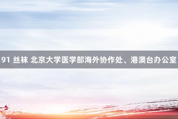 91 丝袜 北京大学医学部海外协作处、港澳台办公室