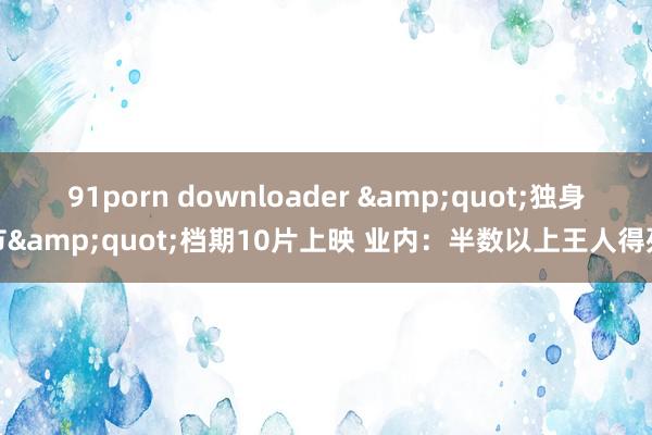 91porn downloader &quot;独身节&quot;档期10片上映 业内：半数以上王人得死