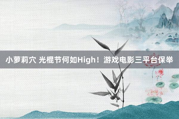 小萝莉穴 光棍节何如High！游戏电影三平台保举