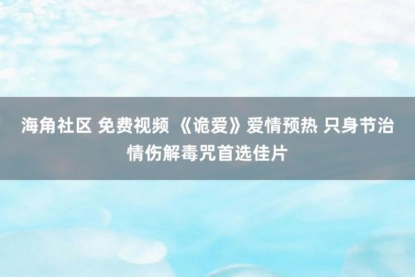 海角社区 免费视频 《诡爱》爱情预热 只身节治情伤解毒咒首选佳片