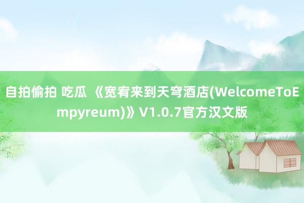 自拍偷拍 吃瓜 《宽宥来到天穹酒店(WelcomeToEmpyreum)》V1.0.7官方汉文版