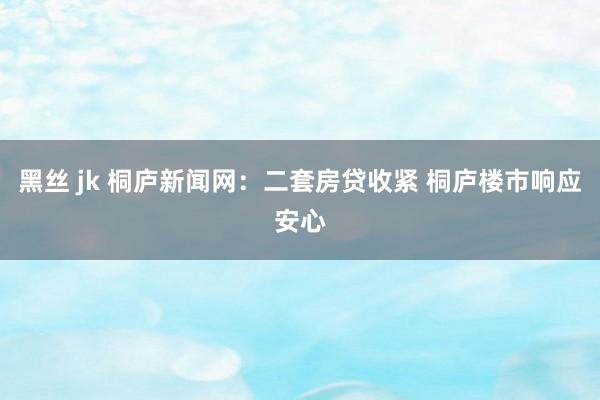 黑丝 jk 桐庐新闻网：二套房贷收紧 桐庐楼市响应安心