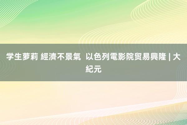 学生萝莉 經濟不景氣  以色列電影院贸易興隆 | 大紀元