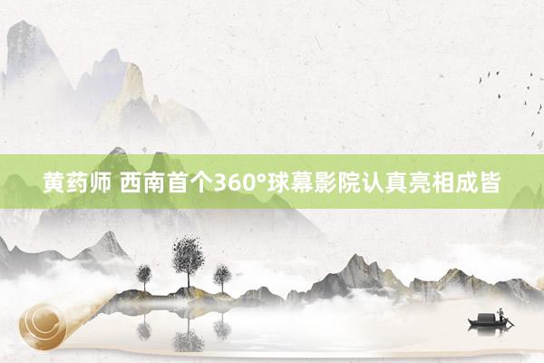 黄药师 西南首个360°球幕影院认真亮相成皆