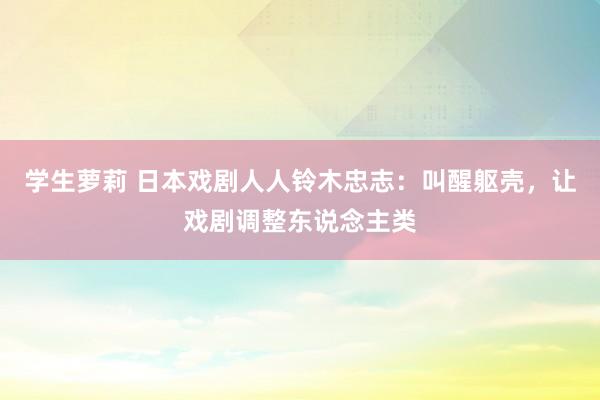 学生萝莉 日本戏剧人人铃木忠志：叫醒躯壳，让戏剧调整东说念主类