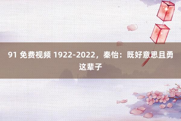 91 免费视频 1922-2022，秦怡：既好意思且勇这辈子