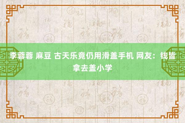 李蓉蓉 麻豆 古天乐竟仍用滑盖手机 网友：钱皆拿去盖小学