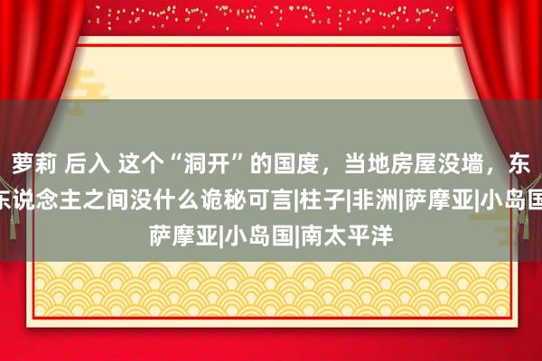 萝莉 后入 这个“洞开”的国度，当地房屋没墙，东说念主与东说念主之间没什么诡秘可言|柱子|非洲|萨摩亚|小岛国|南太平洋