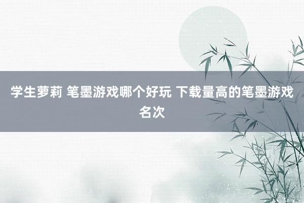 学生萝莉 笔墨游戏哪个好玩 下载量高的笔墨游戏名次