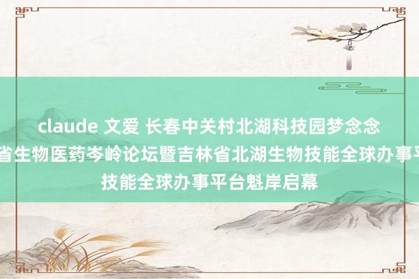 claude 文爱 长春中关村北湖科技园梦念念洞开——吉林省生物医药岑岭论坛暨吉林省北湖生物技能全球办事平台魁岸启幕