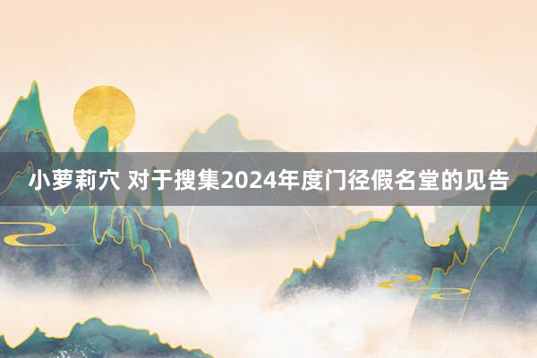 小萝莉穴 对于搜集2024年度门径假名堂的见告