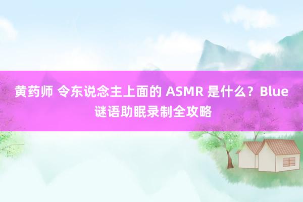 黄药师 令东说念主上面的 ASMR 是什么？Blue 谜语助眠录制全攻略