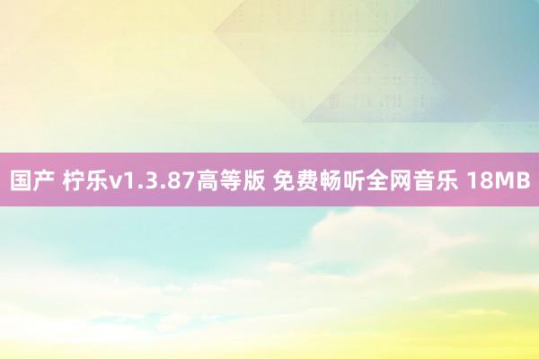 国产 柠乐v1.3.87高等版 免费畅听全网音乐 18MB