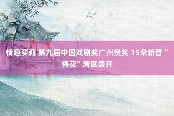 情趣萝莉 第九届中国戏剧奖广州授奖 15朵新晋“梅花”湾区盛开