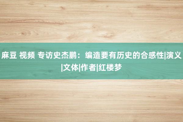 麻豆 视频 专访史杰鹏：编造要有历史的合感性|演义|文体|作者|红楼梦