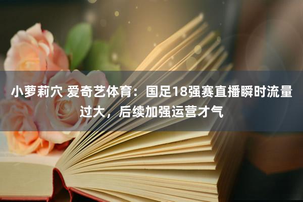 小萝莉穴 爱奇艺体育：国足18强赛直播瞬时流量过大，后续加强运营才气